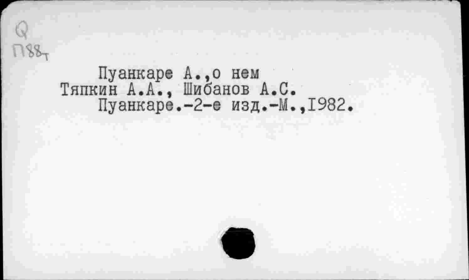 ﻿3
Пуанкаре А.,о нем Тяпкин А.А., Шибанов А.С.
Пуанкаре.-2-е изд.-М.,1982.